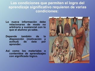 Las condiciones que permiten el logro del aprendizaje significativo requieren de varias condiciones:   <ul><li>La nueva in...