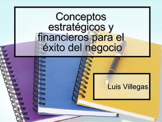 Conceptos  estratégicos y  financieros para el  éxito del negocio Luis Villegas 