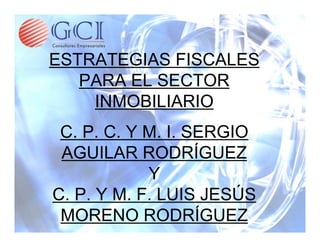 ESTRATEGIAS FISCALES
   PARA EL SECTOR
    INMOBILIARIO
 C. P. C. Y M. I. SERGIO
 AGUILAR RODRÍGUEZ
            Y
C. P. Y M. F. LUIS JESÚS
 MORENO RODRÍGUEZ