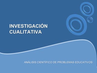 INVESTIGACIÓN
CUALITATIVA




     ANÁLISIS CIENTÍFICO DE PROBLEMAS EDUCATIVOS
 
