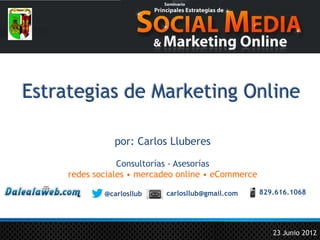 Estrategias de Marketing Online

               por: Carlos Lluberes

                 Consultorías - Asesorías
     redes sociales • mercadeo online • eCommerce

             @carlosllub       carlosllub@gmail.com   829.616.1068




                           @carlosllub                   #ssmyweb
                                                         23 Junio 2012
 