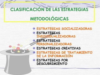 19/12/14
CLASIFICACIÓN DE LAS ESTRATEGIAS
METODOLÓGICAS
ESTRATEGIAS SOCIALIZADORAS
ESTRATEGIAS
INDIVIDUALIZADORAS
ESTRATEGIAS
PERSONALIZADORAS
ESTRATEGIAS CREATIVAS
ESTRATEGIAS DE TRATAMIENTO
DE LA INFORMACIÓN
ESTRATEGIAS POR
DESCUBRIMIENTO
 