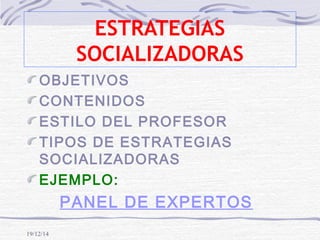19/12/14
ESTRATEGIAS
SOCIALIZADORAS
OBJETIVOS
CONTENIDOS
ESTILO DEL PROFESOR
TIPOS DE ESTRATEGIAS
SOCIALIZADORAS
EJEMPLO:
PANEL DE EXPERTOS
 