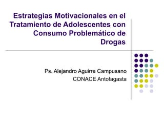 Estrategias Motivacionales en el Tratamiento de Adolescentes con Consumo Problemático de Drogas Ps. Alejandro Aguirre Campusano CONACE Antofagasta 