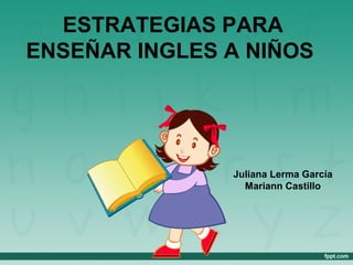 ESTRATEGIAS PARA
ENSEÑAR INGLES A NIÑOS
Juliana Lerma García
Mariann Castillo
 