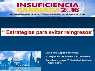 “ Estrategias para evitar reingresos”
Dra. Silvia López Fernández.
H. Virgen de las Nieves, CHU Granada.
Presidenta grupo IC Sociedad Andaluza
Cardiología.
 