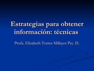 Estrategias para obtener información: técnicas  Profa. Elizabeth Torres Millayes Psy. D.  