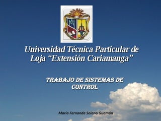 Universidad Técnica Particular de Loja “Extensión Cariamanga” Trabajo de sistemas de control María Fernanda Solano Guamán 