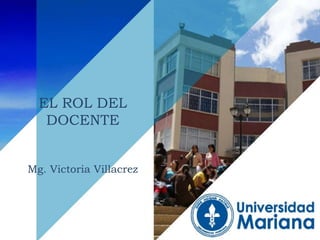 EL ROL DEL
DOCENTE
Mg. Victoria Villacrez
 