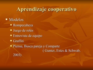 Aprendizaje cooperativo Modelos Rompecabeza Juego de roles Entrevista de equipo Graffiti Piensa, Busca pareja y Comparte  ( Gunter, Estes & Schwab, 2003) 