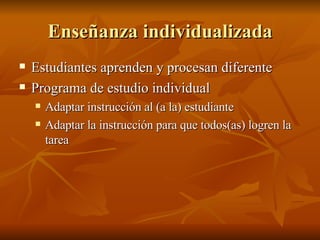 Ense ñanza individualizada Estudiantes aprenden y procesan diferente Programa de estudio individual Adaptar instrucci ón al (a la) estudiante Adaptar la instrucción para que todos(as) logren la tarea 
