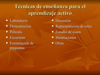 T écnicas de enseñanza para el aprendizaje activo Laboratorio Demostraci ón Película Excursión Formulación de preguntas Discusi ón Representación de roles Estudio de casos Simulaciones Otras 