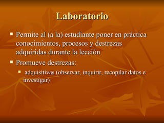 Laboratorio Permite al (a la) estudiante poner en pr áctica conocimientos, procesos y destrezas adquiridas durante la lección Promueve destrezas: adquisitivas (observar, inquirir, recopilar datos e investigar) 