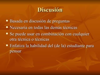 Discusi ón Basada en discusi ón de preguntas Necesaria en todas las demás técnicas Se puede usar en combinación con cualquier otra técnica o técnicas Enfatiza la habilidad del (de la) estudiante para pensar 