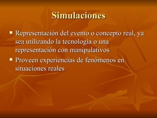 Simulaciones Representaci ón del evento o concepto real, ya sea utilizando la tecnología o una representación con manipulativos Proveen experiencias de fenómenos en situaciones reales 