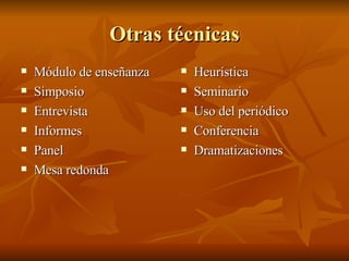 Otras t écnicas M ódulo de enseñanza Simposio Entrevista Informes Panel Mesa redonda Heur ística Seminario Uso del periódico Conferencia Dramatizaciones 