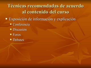 Técnicas recomendadas de acuerdo al contenido del curso Exposici ón de información y explicación Conferencia Discusión Foros Debates  
