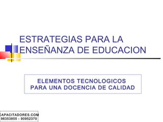 ESTRATEGIAS PARA LA
ENSEÑANZA DE EDUCACION
ELEMENTOS TECNOLOGICOS
PARA UNA DOCENCIA DE CALIDAD
CAPACITADORES.COM
96353855 - 90952370
 