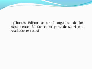 ¡Thomas Edison se sintió orgulloso de los
experimentos fallidos como parte de su viaje a
resultados exitosos!
 