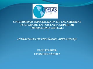 UNIVERSIDAD ESPECIALIZADA DE LAS AMÉRICAS
POSTGRADO EN DOCENCIA SUPERIOR
(MODALIDAD VIRTUAL)
ESTRATEGIAS DE ENSEÑANZA APRENDIZAJE
FACILITADOR:
ELVIS HERNÁNDEZ
 