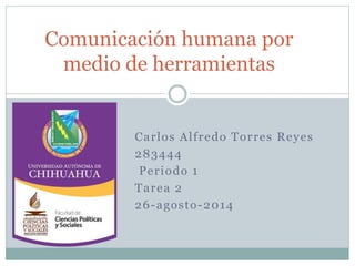 Comunicación humana por 
medio de herramientas 
Car los Al f redo Tor res Reyes 
283444 
Per iodo 1 
Tarea 2 
26-agosto-2014 
 