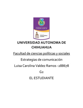 UNIVERSIDAD AUTONOMA DE
CHIHUAHUA
Facultad de ciencias políticas y sociales
Estrategias de comunicación
Luisa Carolina Valdez Ramos -288678
G2
EL ESTUDIANTE
 