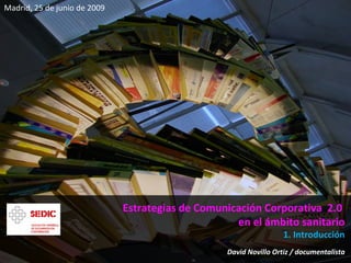 Estrategias de Comunicación Corporativa  2.0  en el ámbito sanitario 1. Introducción David Novillo Ortiz / documentalista Madrid, 25 de junio de 2009 