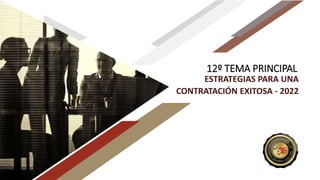 12º TEMA PRINCIPAL
ESTRATEGIAS PARA UNA
CONTRATACIÓN EXITOSA - 2022
 