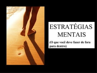 ESTRATÉGIAS  MENTAIS (O que você deve fazer de fora para dentro) 