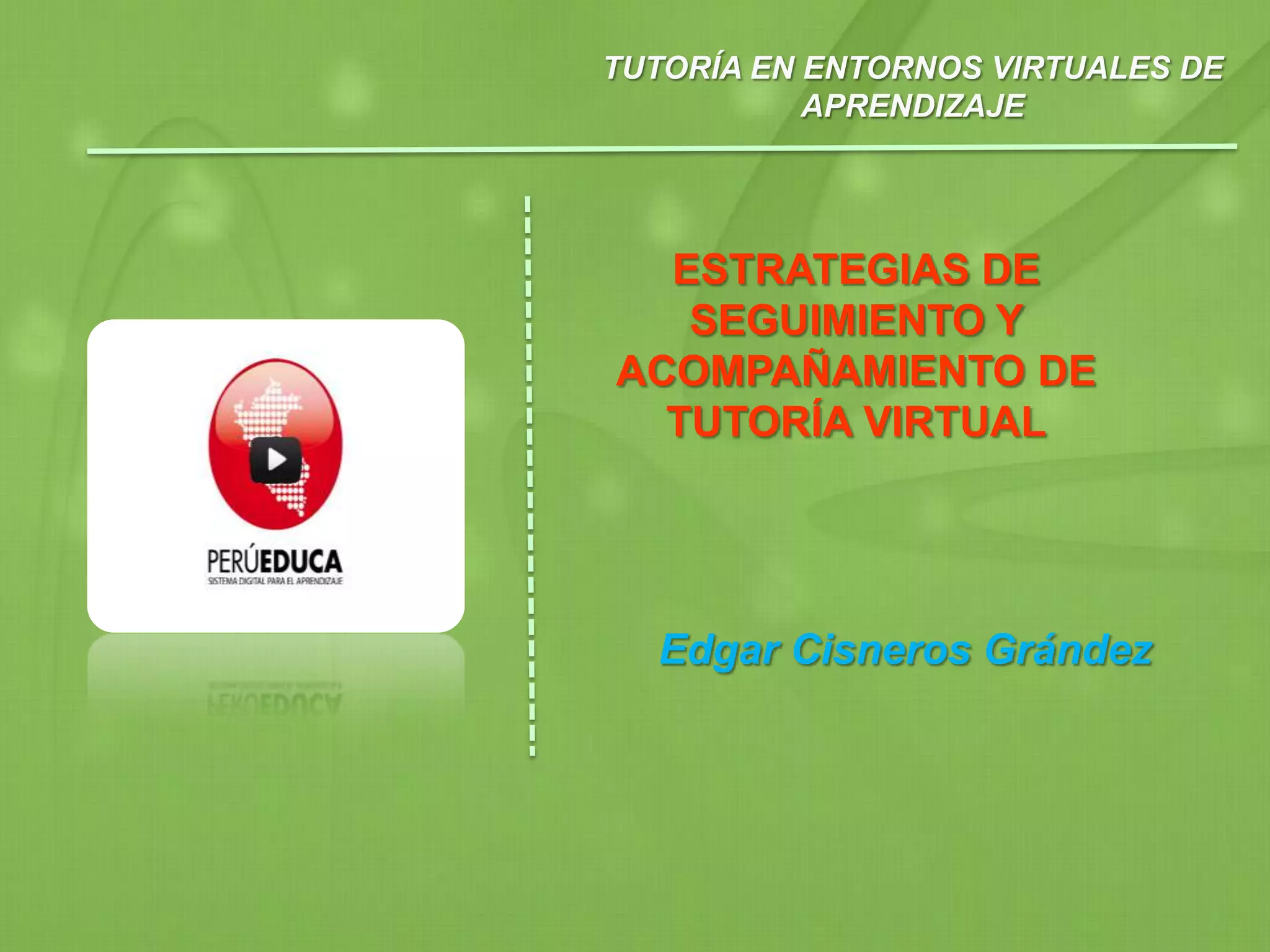 TUTORÍA EN ENTORNOS VIRTUALES DE
APRENDIZAJE
ESTRATEGIAS DE
SEGUIMIENTO Y
ACOMPAÑAMIENTO DE
TUTORÍA VIRTUAL
Edgar Cisneros Grández
 