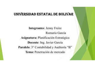 UNIVERSIDAD ESTATAL DE BOLIVAR
Integrantes: Jenny Freire
Romario García
Asignatura: Planificación Estratégica
Docente: Ing. Javier García
Paralelo: 3° Contabilidad y Auditoría “B”
Tema: Penetración de mercado
 