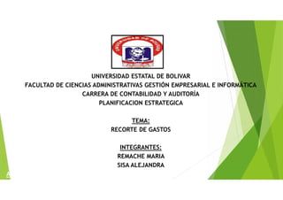 UNIVERSIDAD ESTATAL DE BOLIVAR
FACULTAD DE CIENCIAS ADMINISTRATIVAS GESTIÓN EMPRESARIAL E INFORMÁTICA
CARRERA DE CONTABILIDAD Y AUDITORÍA
PLANIFICACION ESTRATEGICA
TEMA:
RECORTE DE GASTOS
INTEGRANTES:
REMACHE MARIA
SISA ALEJANDRA
ATEGICA
 