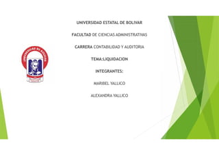 UNIVERSIDAD ESTATAL DE BOLIVAR
FACULTAD DE CIENCIAS ADMINISTRATIVAS
CARRERA CONTABILIDAD Y AUDITORIA
TEMA:LIQUIDACION
INTEGRANTES:
MARIBEL YALLICO
ALEXANDRA YALLICO
 