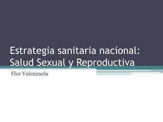 Estrategia sanitaria nacional:
Salud Sexual y Reproductiva
Flor Valenzuela
 