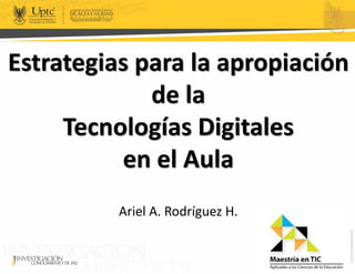 Estrategias para la apropiación
de la
Tecnologías Digitales
en el Aula
Ariel A. Rodríguez H.
 