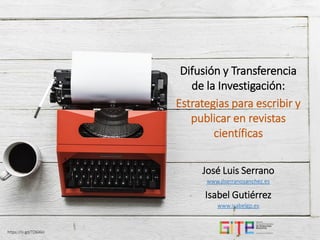 Difusión y Transferencia
de la Investigación:
Estrategias para escribir y
publicar en revistas
científicas
José Luis Serrano
www.jlserranosanchez.es
Isabel Gutiérrez
www.isabelgp.es
https://is.gd/TO6Xko
 