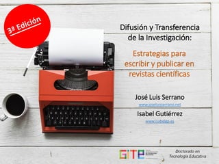 Difusión y Transferencia
de la Investigación:
José Luis Serrano
www.joseluisserrano.net
Isabel Gutiérrez
www.isabelgp.es
Estrategias para
escribir y publicar en
revistas científicas
 