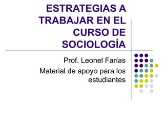 ESTRATEGIAS A
TRABAJAR EN EL
     CURSO DE
   SOCIOLOGÍA
       Prof. Leonel Farías
Material de apoyo para los
               estudiantes
 