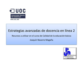 Estrategias avanzadas de docencia en línea 2Recursos a utilizar en el curso de Calidad de la educación básicaJoaquín Navarro Magaña 