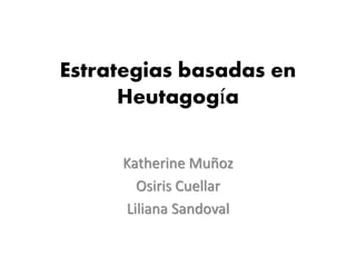 Estrategias basadas en 
Heutagogía 
Katherine Muñoz 
Osiris Cuellar 
Liliana Sandoval 
 
