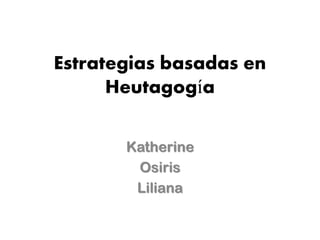 Estrategias basadas en Heutagogía 
Katherine 
Osiris 
Liliana  