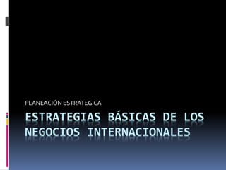 ESTRATEGIAS BÁSICAS DE LOS
NEGOCIOS INTERNACIONALES
PLANEACIÓN ESTRATEGICA
 