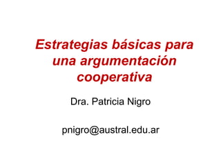 Estrategias básicas para
una argumentación
cooperativa
Dra. Patricia Nigro
pnigro@austral.edu.ar
 