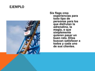 Six flags crea
experiencias para
todo tipo de
personas para los
que disfrutan la
adrenalina, la
magia, o que
simplemente
quieren pasar un
buen rato. Ellos
buscan satisfacer a
todos y cada uno
de sus clientes.
EJEMPLO
 