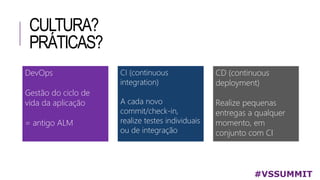 CULTURA?
PRÁTICAS?
#VSSUMMIT
DevOps
Gestão do ciclo de
vida da aplicação
= antigo ALM
CI (continuous
integration)
A cada novo
commit/check-in,
realize testes individuais
ou de integração
CD (continuous
deployment)
Realize pequenas
entregas a qualquer
momento, em
conjunto com CI
 