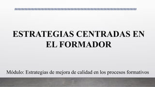ESTRATEGIAS CENTRADAS EN
EL FORMADOR
Módulo: Estrategias de mejora de calidad en los procesos formativos
 