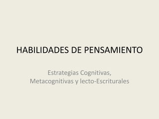 HABILIDADES DE PENSAMIENTO
Estrategias Cognitivas,
Metacognitivas y lecto-Escriturales

 