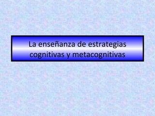 La enseñanza de estrategias
cognitivas y metacognitivas

 