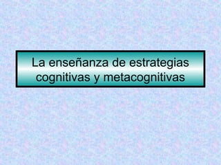 La enseñanza de estrategias 
cognitivas y metacognitivas 
 