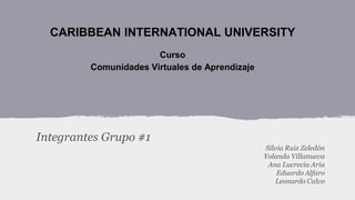 CARIBBEAN INTERNATIONAL UNIVERSITY
Curso
Comunidades Virtuales de Aprendizaje

Integrantes Grupo #1
Silvia Ruiz Zeledón
Yo...